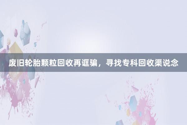 废旧轮胎颗粒回收再诓骗，寻找专科回收渠说念