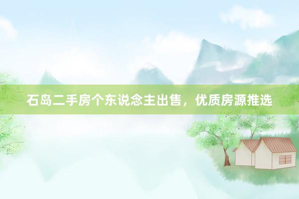 石岛二手房个东说念主出售，优质房源推选