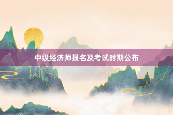 中级经济师报名及考试时期公布
